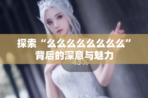 探索“么么么么么么么么”背后的深意与魅力