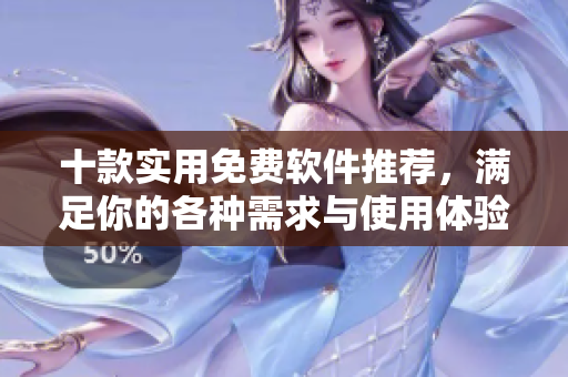 十款实用免费软件推荐，满足你的各种需求与使用体验