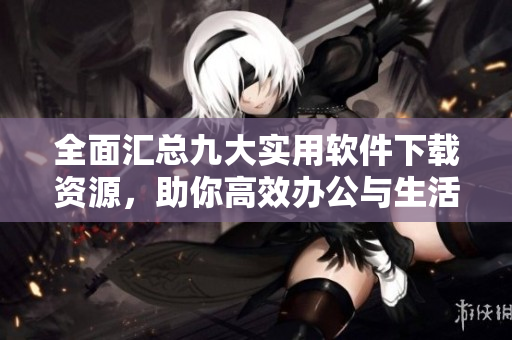 全面汇总九大实用软件下载资源，助你高效办公与生活