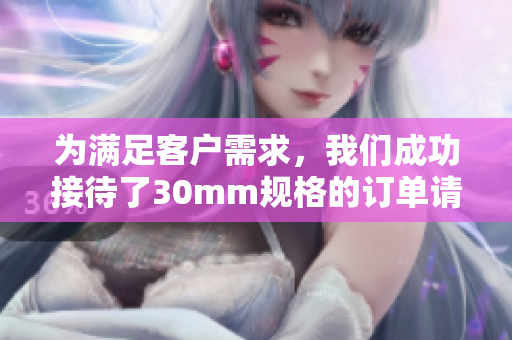 为满足客户需求，我们成功接待了30mm规格的订单请求