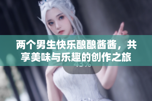 两个男生快乐酿酿酱酱，共享美味与乐趣的创作之旅