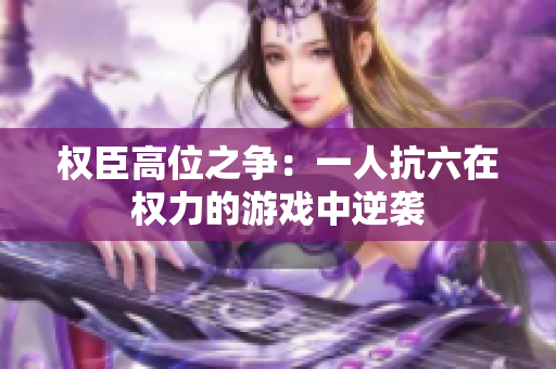 权臣高位之争：一人抗六在权力的游戏中逆袭