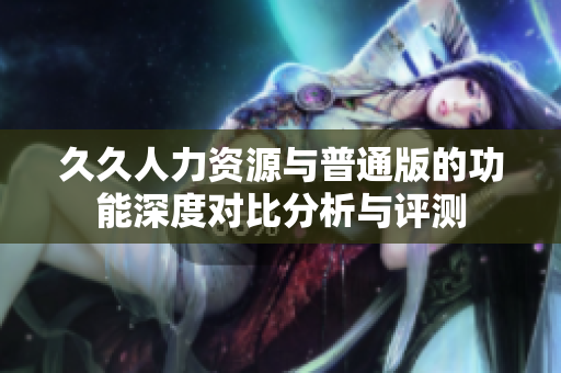 久久人力资源与普通版的功能深度对比分析与评测