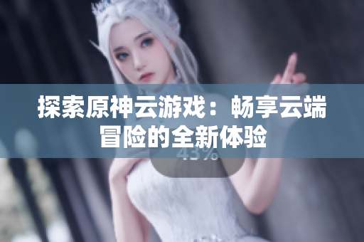 探索原神云游戏：畅享云端冒险的全新体验