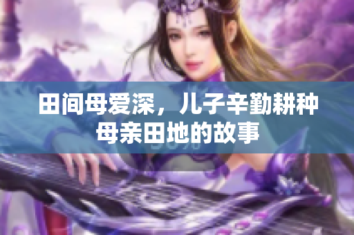 田间母爱深，儿子辛勤耕种母亲田地的故事