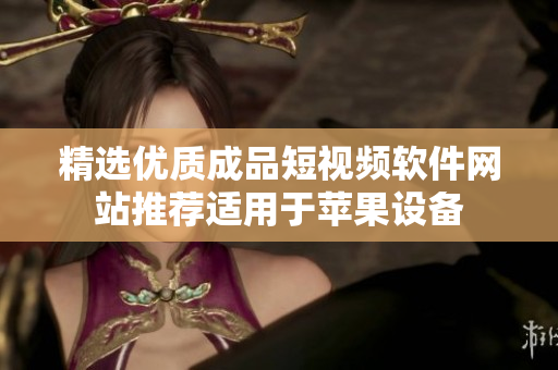 精选优质成品短视频软件网站推荐适用于苹果设备