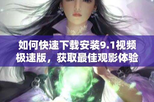 如何快速下载安装9.1视频极速版，获取最佳观影体验