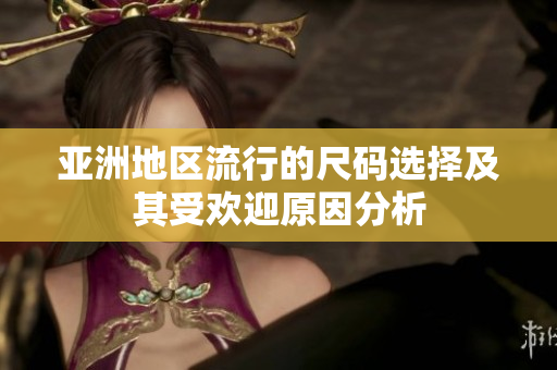 亚洲地区流行的尺码选择及其受欢迎原因分析