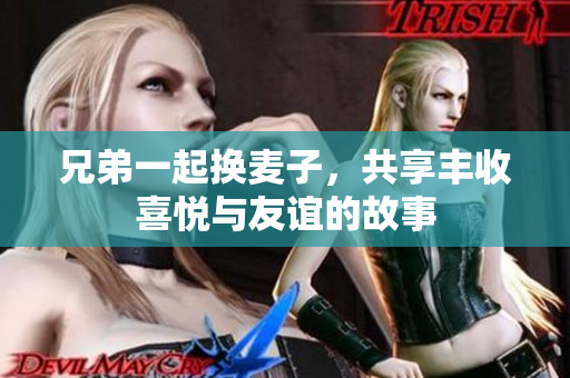 兄弟一起换麦子，共享丰收喜悦与友谊的故事