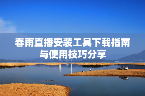 春雨直播安装工具下载指南与使用技巧分享