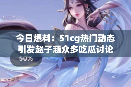 今日爆料：51cg热门动态引发赵子涵众多吃瓜讨论