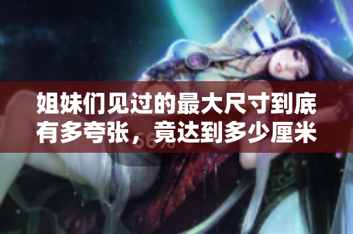 姐妹们见过的最大尺寸到底有多夸张，竟达到多少厘米