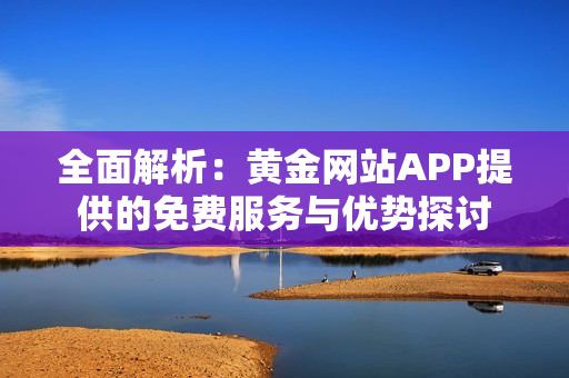 全面解析：黄金网站APP提供的免费服务与优势探讨