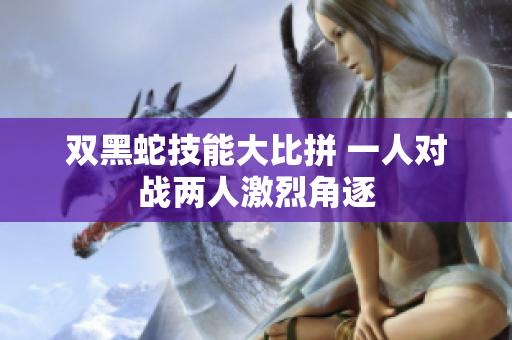 双黑蛇技能大比拼 一人对战两人激烈角逐
