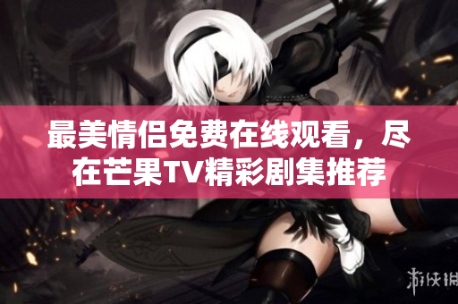 最美情侣免费在线观看，尽在芒果TV精彩剧集推荐