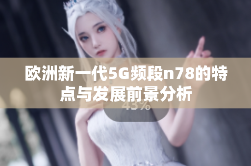 欧洲新一代5G频段n78的特点与发展前景分析