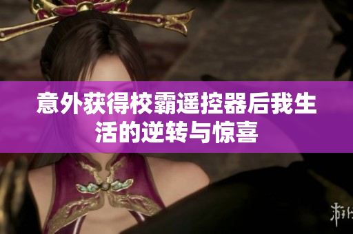 意外获得校霸遥控器后我生活的逆转与惊喜