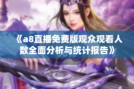 《a8直播免费版观众观看人数全面分析与统计报告》