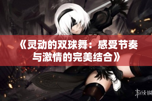 《灵动的双球舞：感受节奏与激情的完美结合》