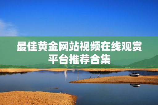 最佳黄金网站视频在线观赏平台推荐合集