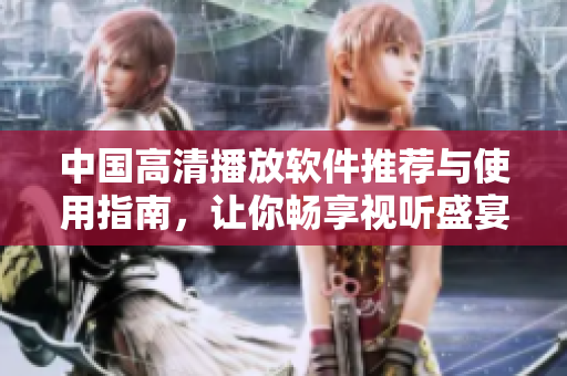 中国高清播放软件推荐与使用指南，让你畅享视听盛宴