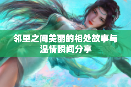 邻里之间美丽的相处故事与温情瞬间分享