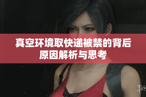 真空环境取快递被禁的背后原因解析与思考