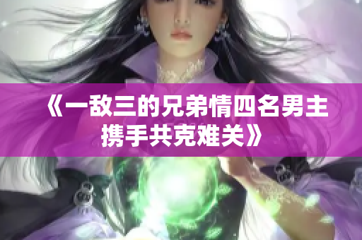 《一敌三的兄弟情四名男主携手共克难关》