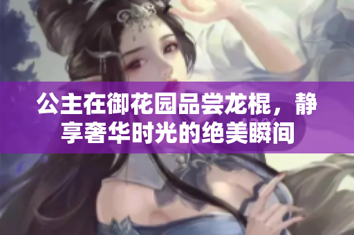 公主在御花园品尝龙棍，静享奢华时光的绝美瞬间
