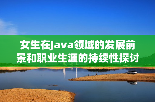 女生在Java领域的发展前景和职业生涯的持续性探讨