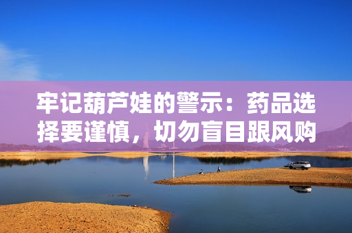 牢记葫芦娃的警示：药品选择要谨慎，切勿盲目跟风购买
