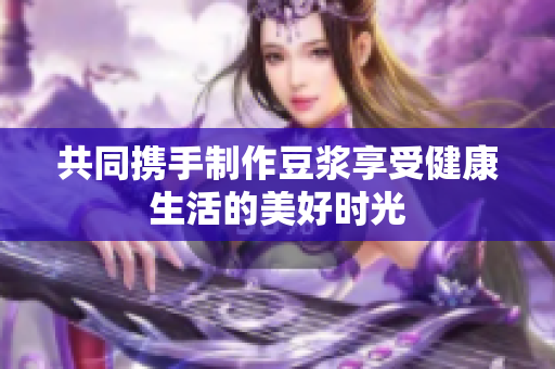 共同携手制作豆浆享受健康生活的美好时光
