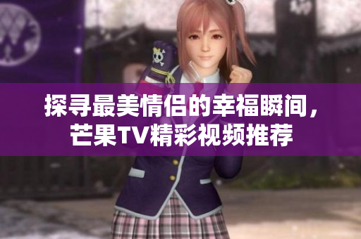 探寻最美情侣的幸福瞬间，芒果TV精彩视频推荐