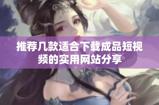推荐几款适合下载成品短视频的实用网站分享
