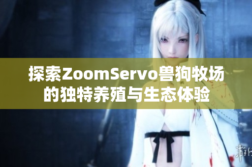 探索ZoomServo兽狗牧场的独特养殖与生态体验
