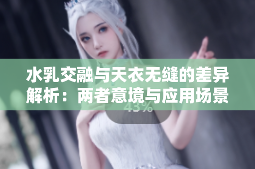 水乳交融与天衣无缝的差异解析：两者意境与应用场景探讨
