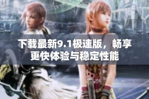 下载最新9.1极速版，畅享更快体验与稳定性能