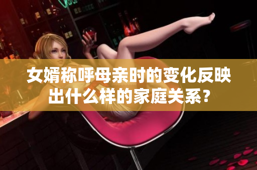 女婿称呼母亲时的变化反映出什么样的家庭关系？
