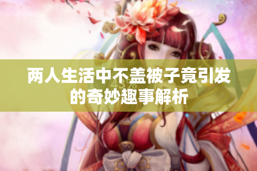 两人生活中不盖被子竟引发的奇妙趣事解析