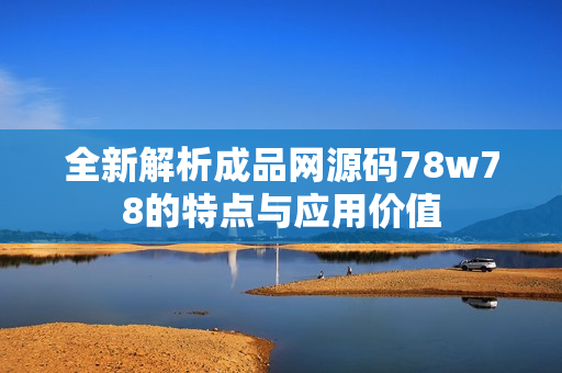 全新解析成品网源码78w78的特点与应用价值