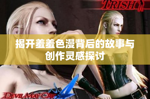 揭开羞羞色漫背后的故事与创作灵感探讨