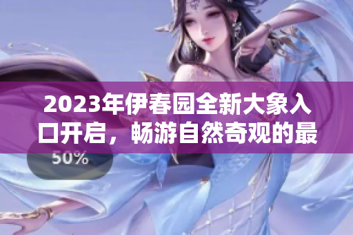 2023年伊春园全新大象入口开启，畅游自然奇观的最佳时机