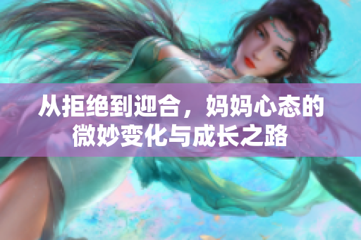 从拒绝到迎合，妈妈心态的微妙变化与成长之路