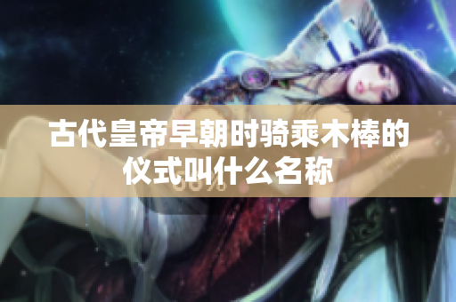 古代皇帝早朝时骑乘木棒的仪式叫什么名称