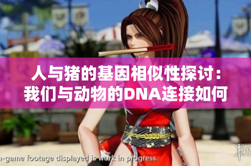 人与猪的基因相似性探讨：我们与动物的DNA连接如何影响进化