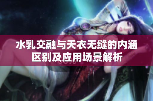 水乳交融与天衣无缝的内涵区别及应用场景解析