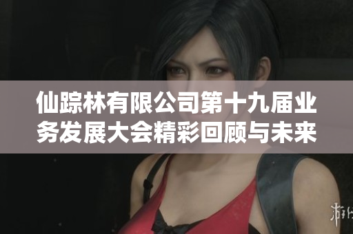 仙踪林有限公司第十九届业务发展大会精彩回顾与未来展望