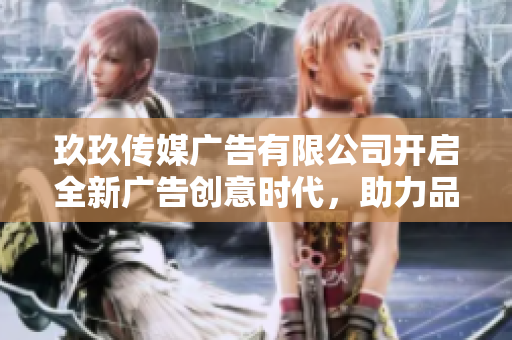玖玖传媒广告有限公司开启全新广告创意时代，助力品牌腾飞