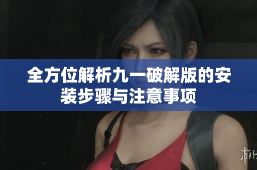 全方位解析九一破解版的安装步骤与注意事项