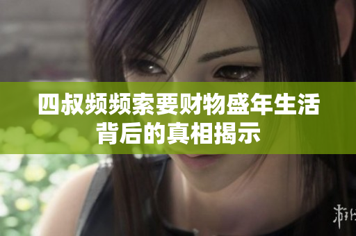 四叔频频索要财物盛年生活背后的真相揭示